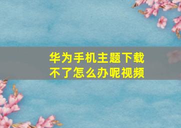 华为手机主题下载不了怎么办呢视频