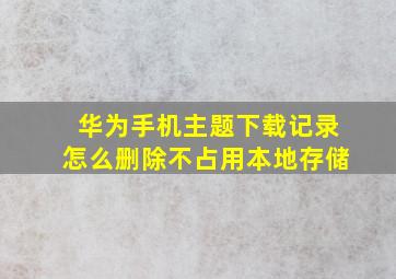 华为手机主题下载记录怎么删除不占用本地存储