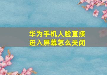 华为手机人脸直接进入屏幕怎么关闭