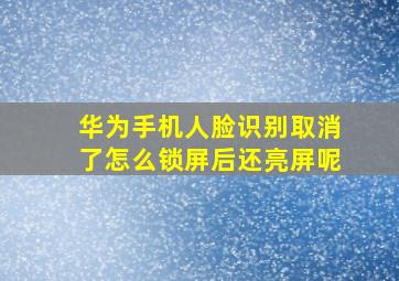 华为手机人脸识别取消了怎么锁屏后还亮屏呢