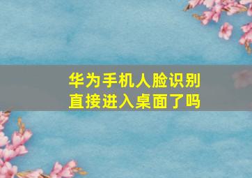 华为手机人脸识别直接进入桌面了吗