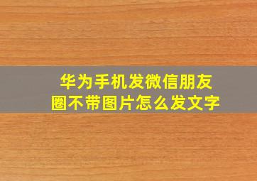 华为手机发微信朋友圈不带图片怎么发文字