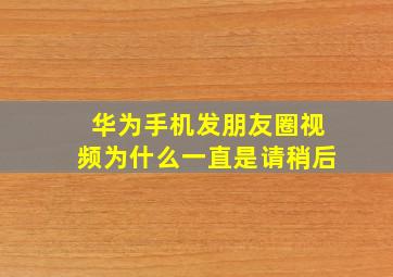 华为手机发朋友圈视频为什么一直是请稍后