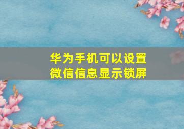 华为手机可以设置微信信息显示锁屏