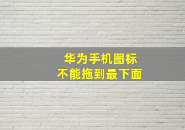 华为手机图标不能拖到最下面