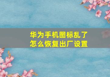 华为手机图标乱了怎么恢复出厂设置