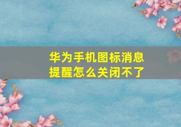 华为手机图标消息提醒怎么关闭不了