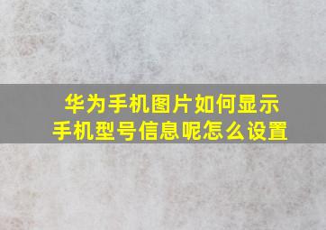 华为手机图片如何显示手机型号信息呢怎么设置