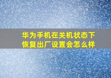 华为手机在关机状态下恢复出厂设置会怎么样