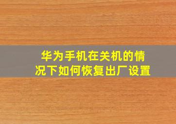 华为手机在关机的情况下如何恢复出厂设置