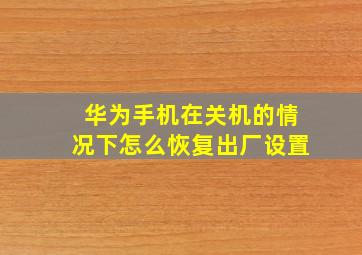 华为手机在关机的情况下怎么恢复出厂设置