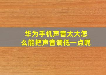 华为手机声音太大怎么能把声音调低一点呢