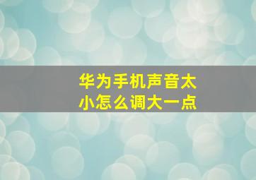 华为手机声音太小怎么调大一点