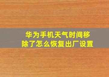 华为手机天气时间移除了怎么恢复出厂设置