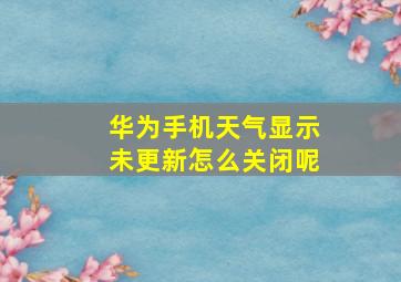 华为手机天气显示未更新怎么关闭呢