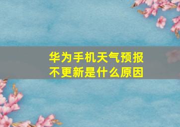 华为手机天气预报不更新是什么原因