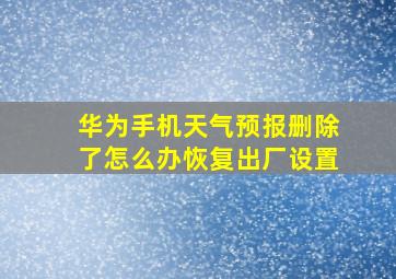 华为手机天气预报删除了怎么办恢复出厂设置