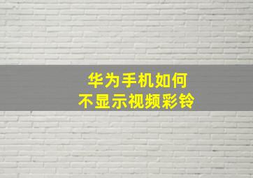 华为手机如何不显示视频彩铃