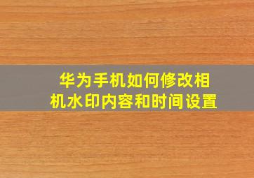 华为手机如何修改相机水印内容和时间设置