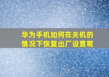 华为手机如何在关机的情况下恢复出厂设置呢