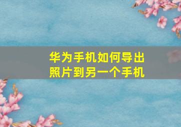 华为手机如何导出照片到另一个手机