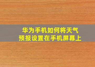 华为手机如何将天气预报设置在手机屏幕上