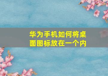 华为手机如何将桌面图标放在一个内