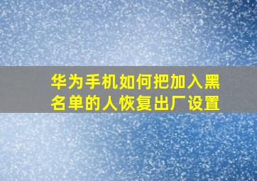 华为手机如何把加入黑名单的人恢复出厂设置