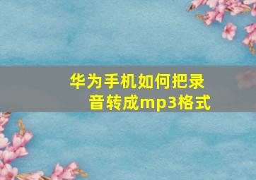 华为手机如何把录音转成mp3格式