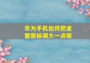 华为手机如何把桌面图标调大一点呢