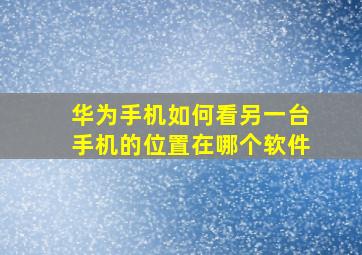 华为手机如何看另一台手机的位置在哪个软件