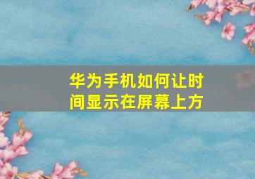 华为手机如何让时间显示在屏幕上方