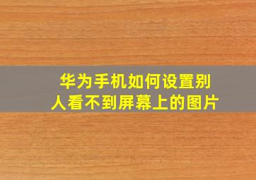 华为手机如何设置别人看不到屏幕上的图片