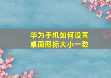 华为手机如何设置桌面图标大小一致