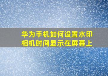 华为手机如何设置水印相机时间显示在屏幕上