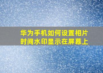 华为手机如何设置相片时间水印显示在屏幕上