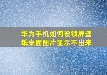 华为手机如何设锁屏壁纸桌面图片显示不出来