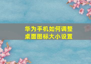 华为手机如何调整桌面图标大小设置