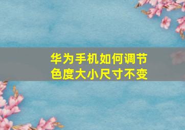 华为手机如何调节色度大小尺寸不变