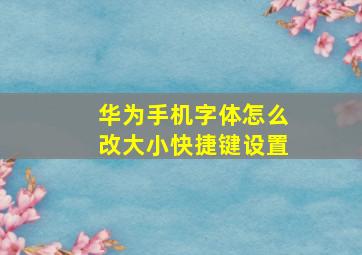 华为手机字体怎么改大小快捷键设置