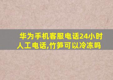 华为手机客服电话24小时人工电话,竹笋可以冷冻吗