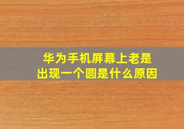 华为手机屏幕上老是出现一个圆是什么原因