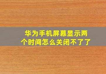 华为手机屏幕显示两个时间怎么关闭不了了