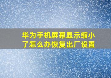 华为手机屏幕显示缩小了怎么办恢复出厂设置