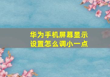 华为手机屏幕显示设置怎么调小一点