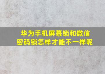 华为手机屏幕锁和微信密码锁怎样才能不一样呢