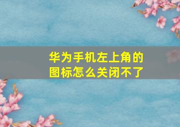 华为手机左上角的图标怎么关闭不了