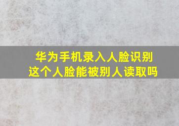 华为手机录入人脸识别这个人脸能被别人读取吗