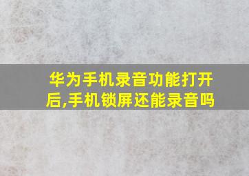 华为手机录音功能打开后,手机锁屏还能录音吗