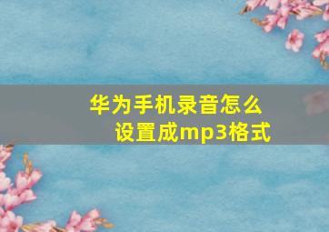 华为手机录音怎么设置成mp3格式